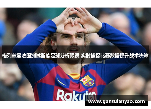 格列兹曼法国测试智能足球分析眼镜 实时捕捉比赛数据提升战术决策