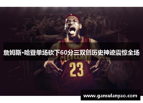 詹姆斯·哈登单场砍下60分三双创历史神迹震惊全场