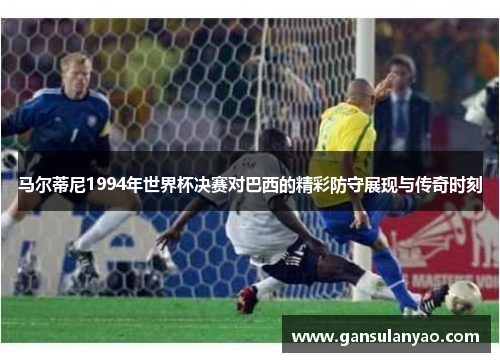 马尔蒂尼1994年世界杯决赛对巴西的精彩防守展现与传奇时刻