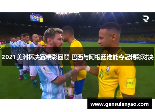 2021美洲杯决赛精彩回顾 巴西与阿根廷谁能夺冠精彩对决