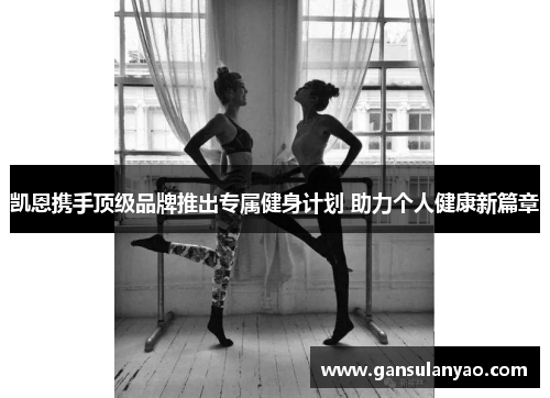 凯恩携手顶级品牌推出专属健身计划 助力个人健康新篇章