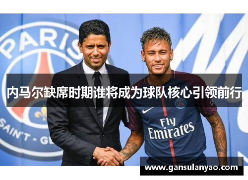 内马尔缺席时期谁将成为球队核心引领前行