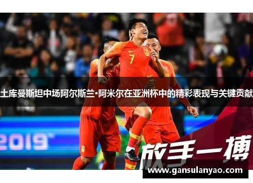 土库曼斯坦中场阿尔斯兰·阿米尔在亚洲杯中的精彩表现与关键贡献