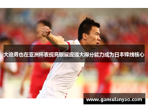 大迫勇也在亚洲杯表现亮眼展现强大得分能力成为日本锋线核心