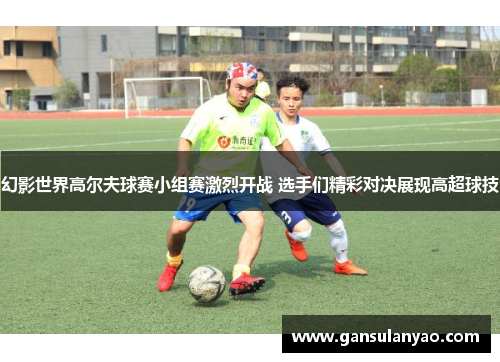 幻影世界高尔夫球赛小组赛激烈开战 选手们精彩对决展现高超球技