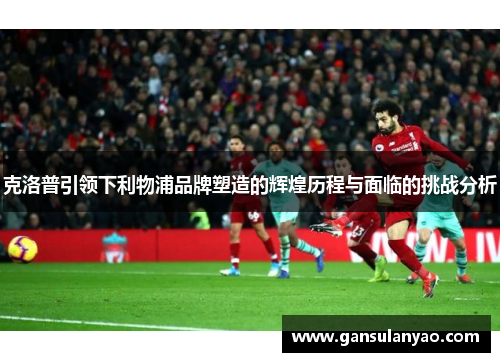 克洛普引领下利物浦品牌塑造的辉煌历程与面临的挑战分析