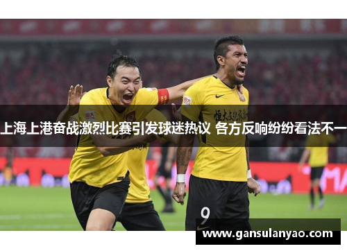 上海上港奋战激烈比赛引发球迷热议 各方反响纷纷看法不一