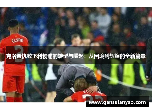 克洛普执教下利物浦的转型与崛起：从困境到辉煌的全新篇章