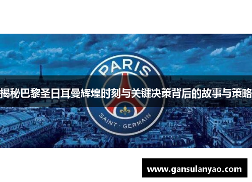 揭秘巴黎圣日耳曼辉煌时刻与关键决策背后的故事与策略