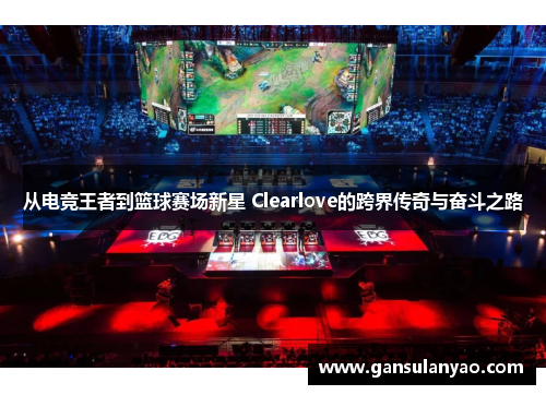 从电竞王者到篮球赛场新星 Clearlove的跨界传奇与奋斗之路