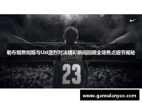 勒布朗詹姆斯与Uzi激烈对决精彩瞬间回顾全场焦点细节揭秘
