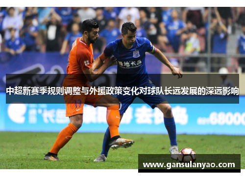 中超新赛季规则调整与外援政策变化对球队长远发展的深远影响