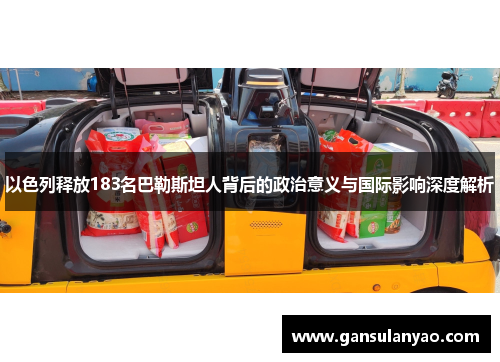 以色列释放183名巴勒斯坦人背后的政治意义与国际影响深度解析
