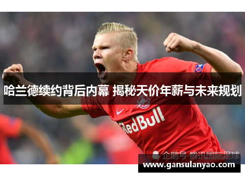 哈兰德续约背后内幕 揭秘天价年薪与未来规划