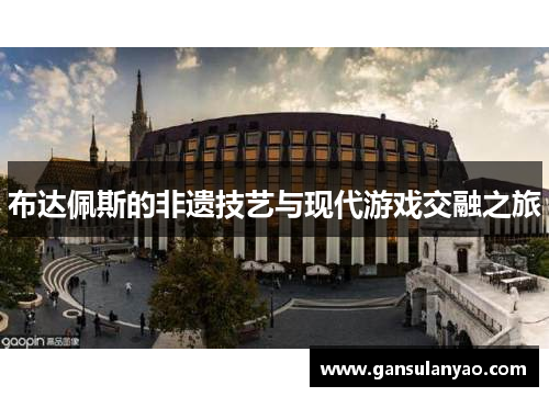 布达佩斯的非遗技艺与现代游戏交融之旅