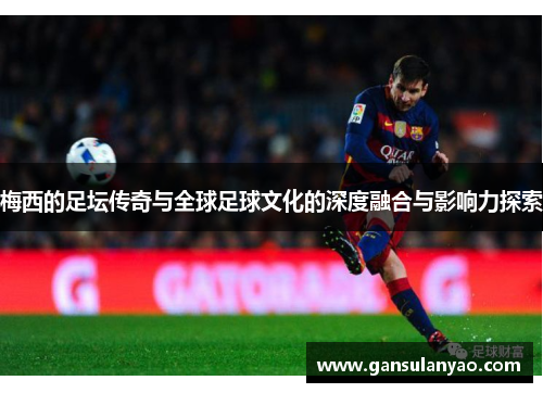 梅西的足坛传奇与全球足球文化的深度融合与影响力探索