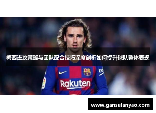 梅西进攻策略与团队配合技巧深度剖析如何提升球队整体表现