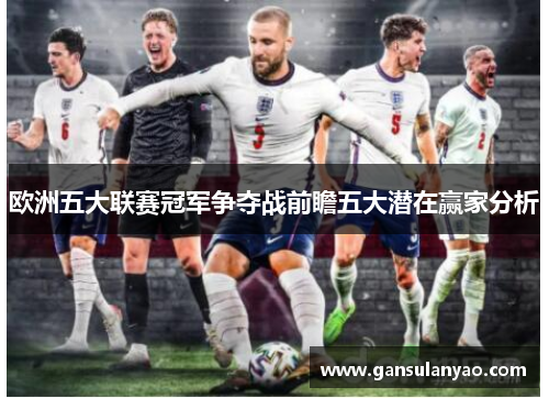 欧洲五大联赛冠军争夺战前瞻五大潜在赢家分析