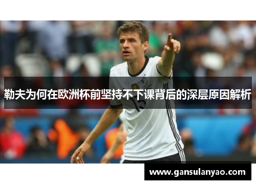 勒夫为何在欧洲杯前坚持不下课背后的深层原因解析