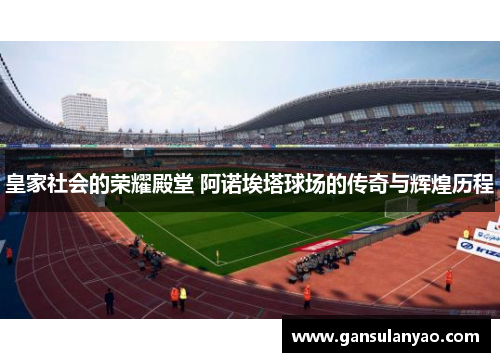 皇家社会的荣耀殿堂 阿诺埃塔球场的传奇与辉煌历程