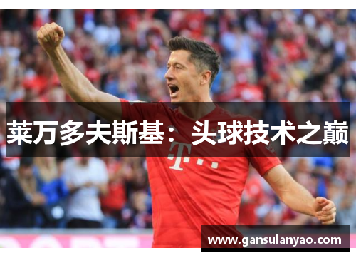 莱万多夫斯基:头球技术之巅 莱万多夫斯基:头球技术之巅