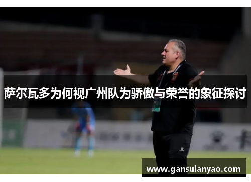 萨尔瓦多为何视广州队为骄傲与荣誉的象征探讨 萨尔瓦多为何视广州队为骄傲与荣誉的象征探讨