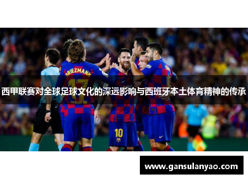 西甲联赛对全球足球文化的深远影响与西班牙本土体育精神的传承 西甲联赛对全球足球文化的深远影响与西班牙本土体育精神的传承
