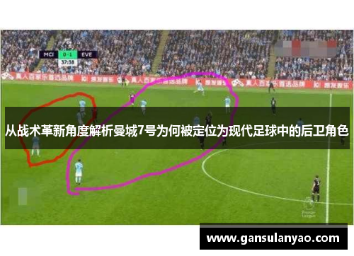 从战术革新角度解析曼城7号为何被定位为现代足球中的后卫角色 从战术革新角度解析曼城7号为何被定位为现代足球中的后卫角色