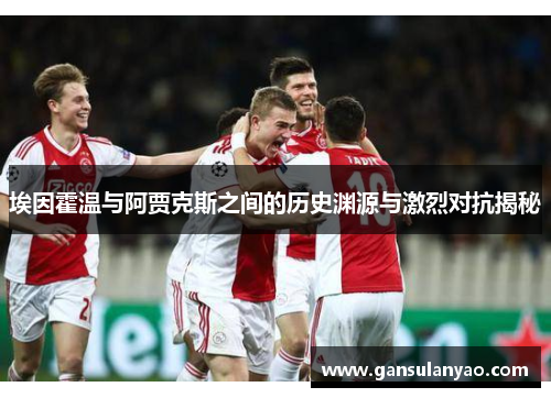 埃因霍温与阿贾克斯之间的历史渊源与激烈对抗揭秘 埃因霍温与阿贾克斯之间的历史渊源与激烈对抗揭秘