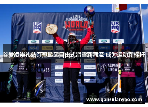 谷爱凌崇礼站夺冠掀起自由式滑雪新潮流 成为运动新标杆
