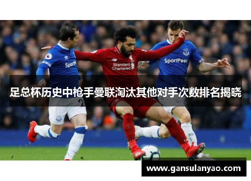 足总杯历史中枪手曼联淘汰其他对手次数排名揭晓 足总杯历史中枪手曼联淘汰其他对手次数排名揭晓