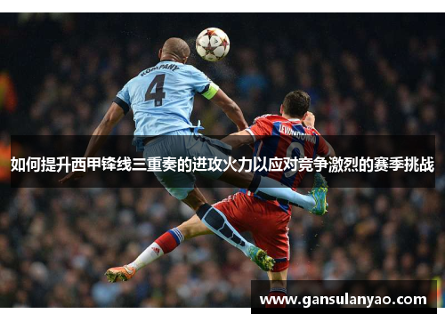 如何提升西甲锋线三重奏的进攻火力以应对竞争激烈的赛季挑战 如何提升西甲锋线三重奏的进攻火力以应对竞争激烈的赛季挑战