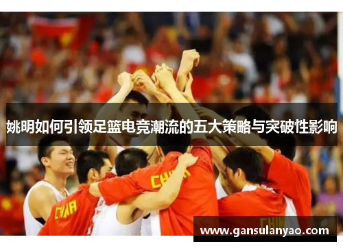 姚明如何引领足篮电竞潮流的五大策略与突破性影响