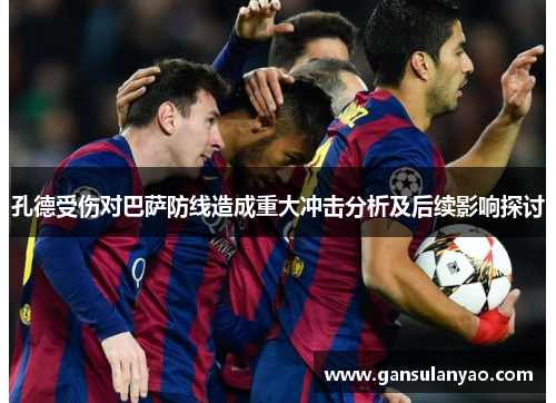 孔德受伤对巴萨防线造成重大冲击分析及后续影响探讨