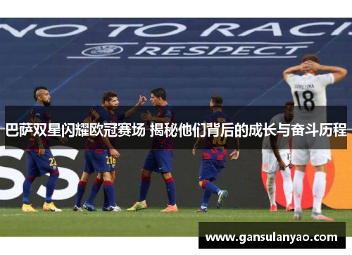 巴萨双星闪耀欧冠赛场 揭秘他们背后的成长与奋斗历程
